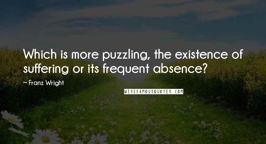 Franz Wright Quotes: Which is more puzzling, the existence of suffering or its frequent absence?