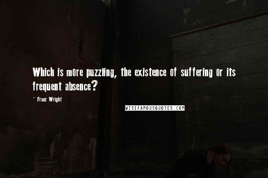Franz Wright Quotes: Which is more puzzling, the existence of suffering or its frequent absence?