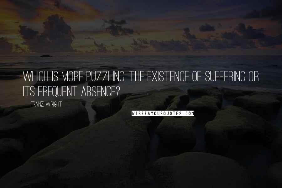 Franz Wright Quotes: Which is more puzzling, the existence of suffering or its frequent absence?