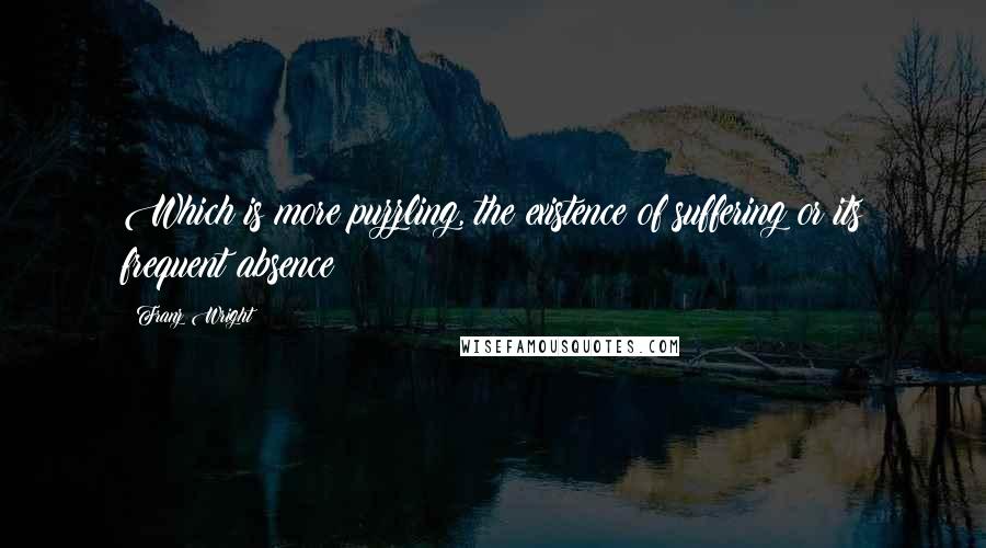 Franz Wright Quotes: Which is more puzzling, the existence of suffering or its frequent absence?