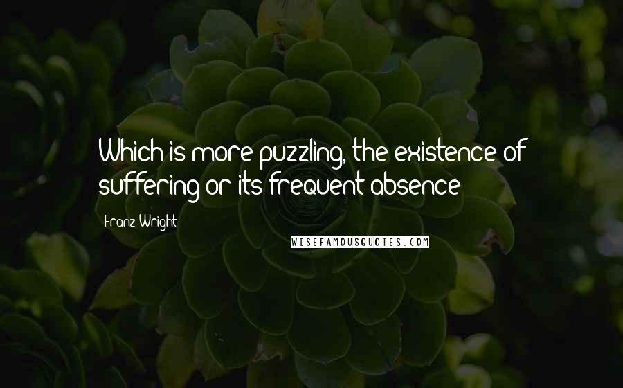 Franz Wright Quotes: Which is more puzzling, the existence of suffering or its frequent absence?
