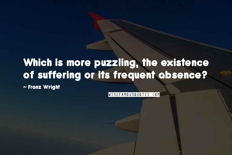 Franz Wright Quotes: Which is more puzzling, the existence of suffering or its frequent absence?