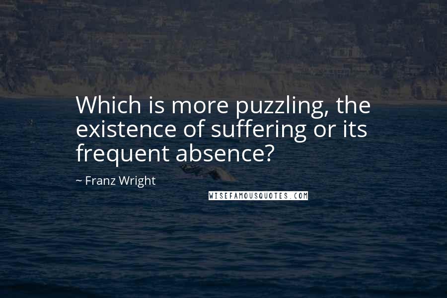 Franz Wright Quotes: Which is more puzzling, the existence of suffering or its frequent absence?