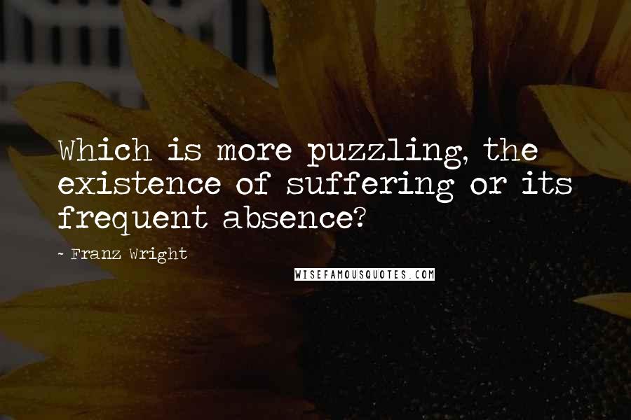Franz Wright Quotes: Which is more puzzling, the existence of suffering or its frequent absence?