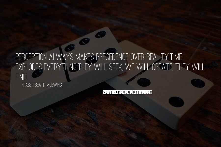 Fraser Beath McEwing Quotes: Perception always makes precedence over reality.Time explodes everything.They will seek, we will create, they will find.