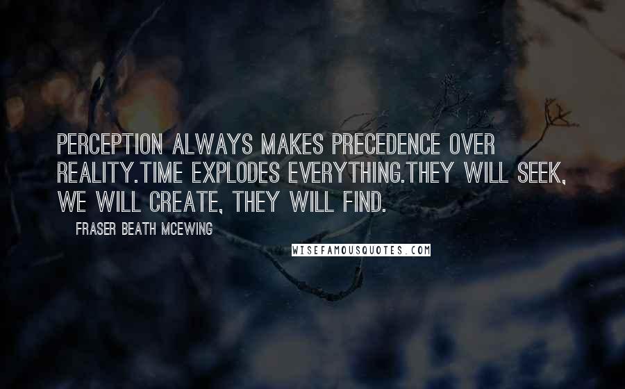 Fraser Beath McEwing Quotes: Perception always makes precedence over reality.Time explodes everything.They will seek, we will create, they will find.