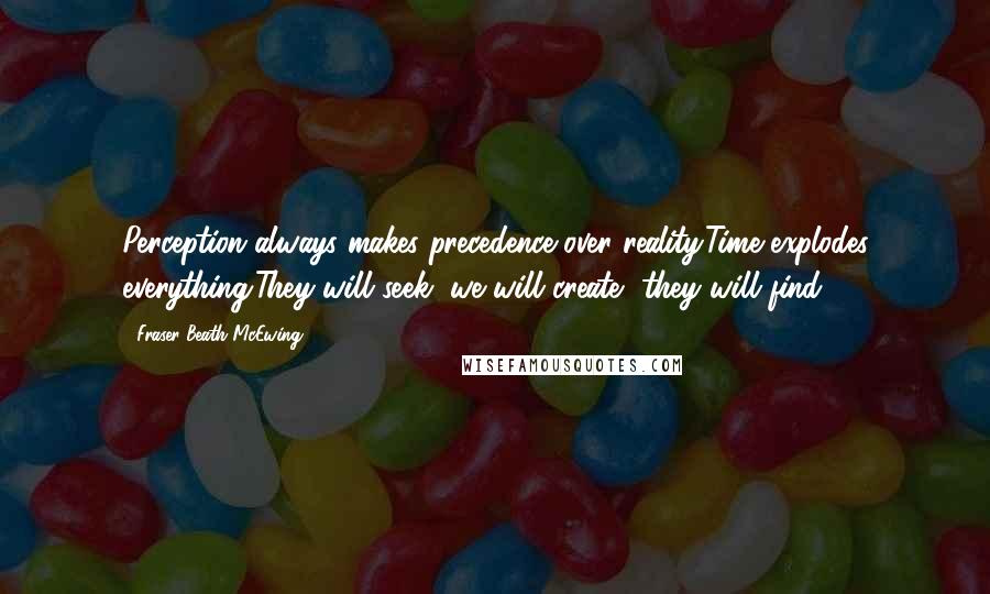 Fraser Beath McEwing Quotes: Perception always makes precedence over reality.Time explodes everything.They will seek, we will create, they will find.