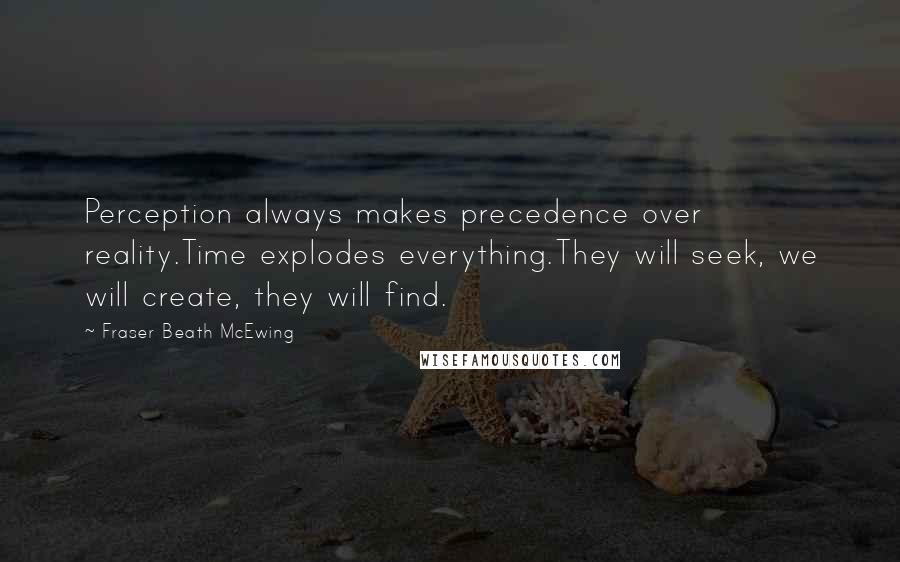 Fraser Beath McEwing Quotes: Perception always makes precedence over reality.Time explodes everything.They will seek, we will create, they will find.