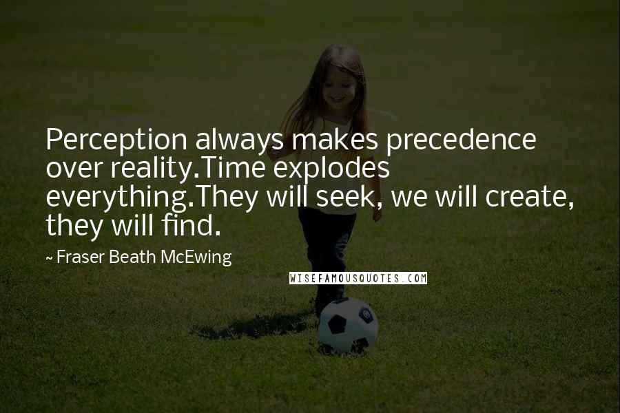 Fraser Beath McEwing Quotes: Perception always makes precedence over reality.Time explodes everything.They will seek, we will create, they will find.