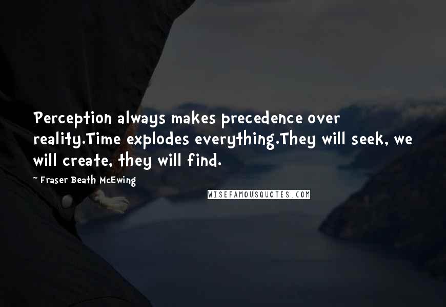 Fraser Beath McEwing Quotes: Perception always makes precedence over reality.Time explodes everything.They will seek, we will create, they will find.