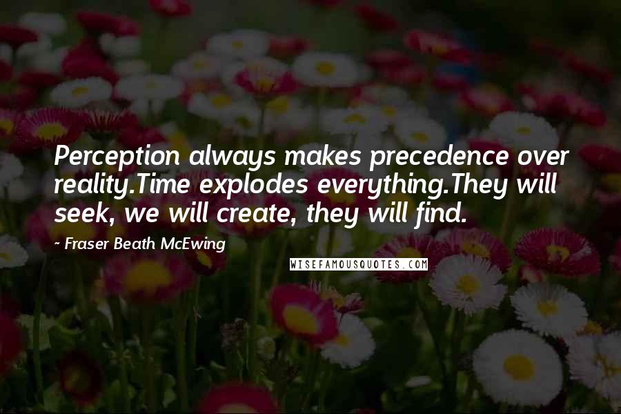 Fraser Beath McEwing Quotes: Perception always makes precedence over reality.Time explodes everything.They will seek, we will create, they will find.