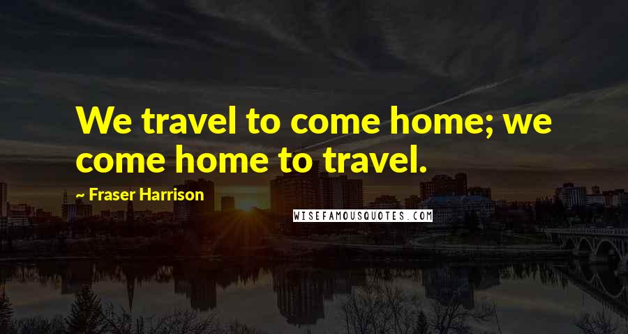 Fraser Harrison Quotes: We travel to come home; we come home to travel.