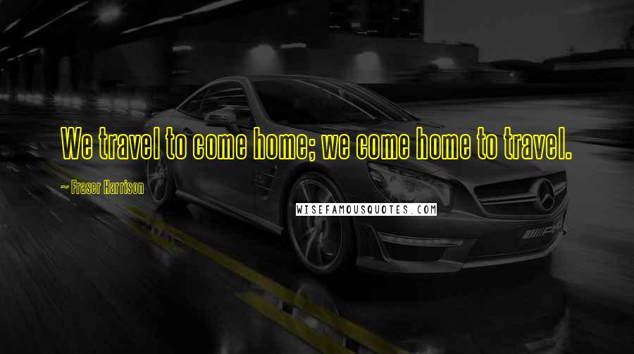 Fraser Harrison Quotes: We travel to come home; we come home to travel.