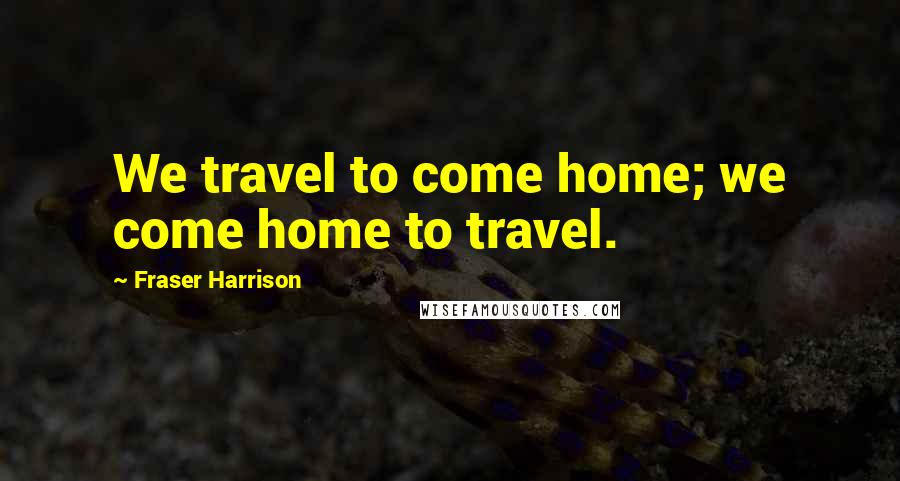 Fraser Harrison Quotes: We travel to come home; we come home to travel.