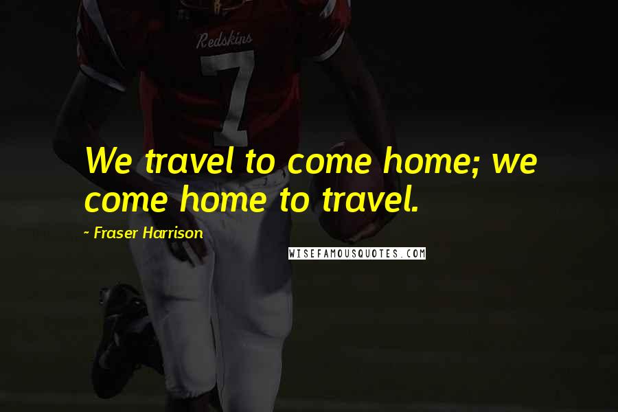 Fraser Harrison Quotes: We travel to come home; we come home to travel.