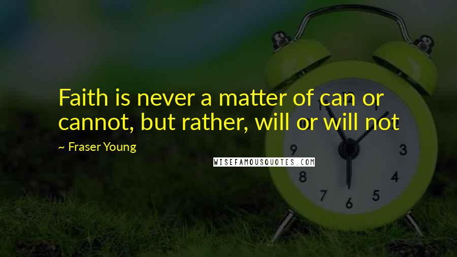 Fraser Young Quotes: Faith is never a matter of can or cannot, but rather, will or will not