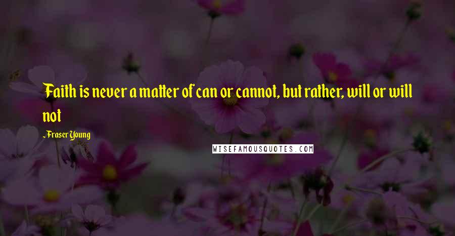 Fraser Young Quotes: Faith is never a matter of can or cannot, but rather, will or will not