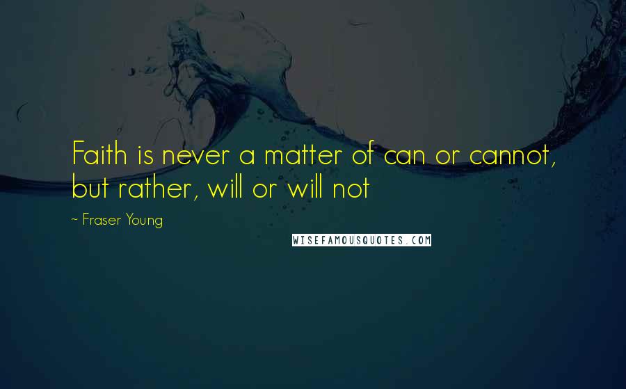 Fraser Young Quotes: Faith is never a matter of can or cannot, but rather, will or will not