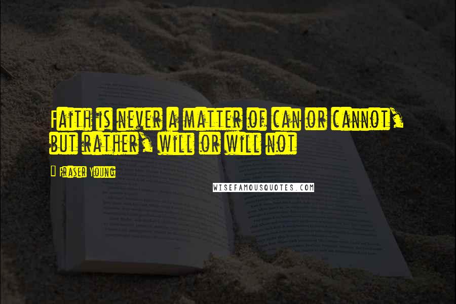 Fraser Young Quotes: Faith is never a matter of can or cannot, but rather, will or will not