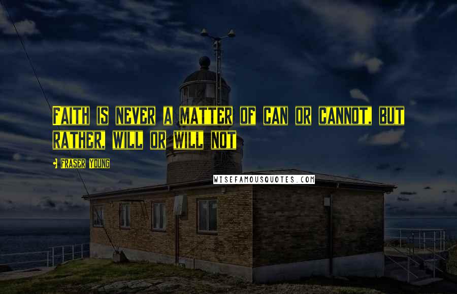 Fraser Young Quotes: Faith is never a matter of can or cannot, but rather, will or will not
