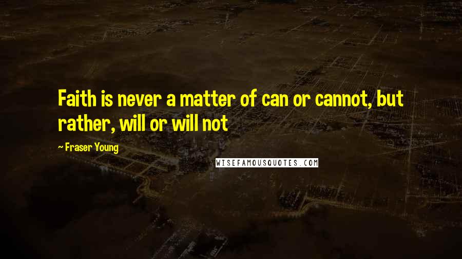 Fraser Young Quotes: Faith is never a matter of can or cannot, but rather, will or will not