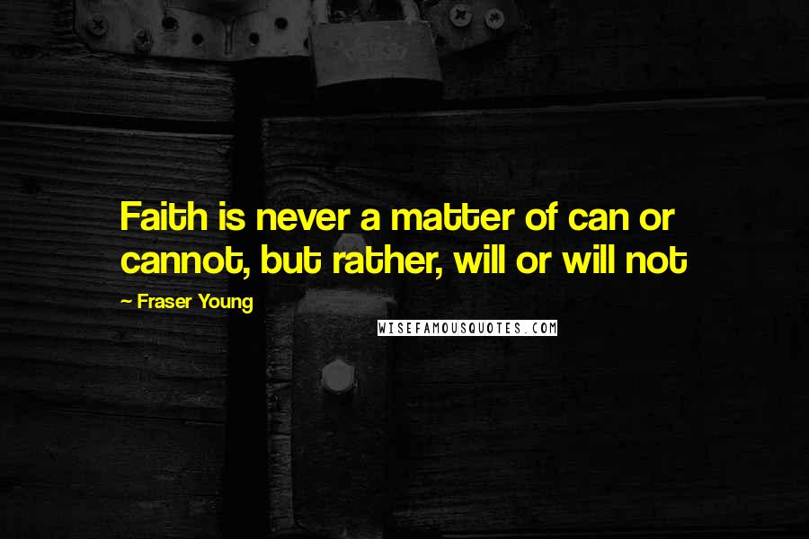 Fraser Young Quotes: Faith is never a matter of can or cannot, but rather, will or will not