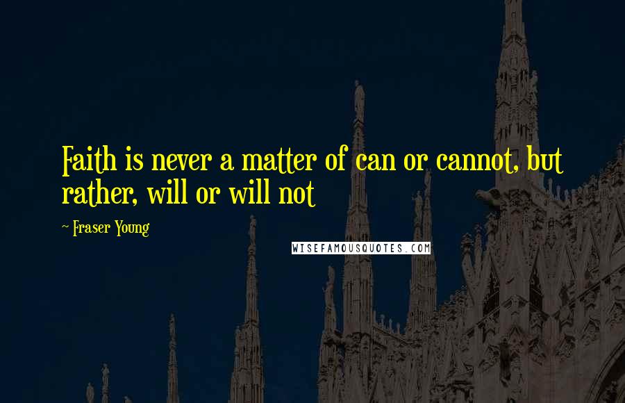 Fraser Young Quotes: Faith is never a matter of can or cannot, but rather, will or will not