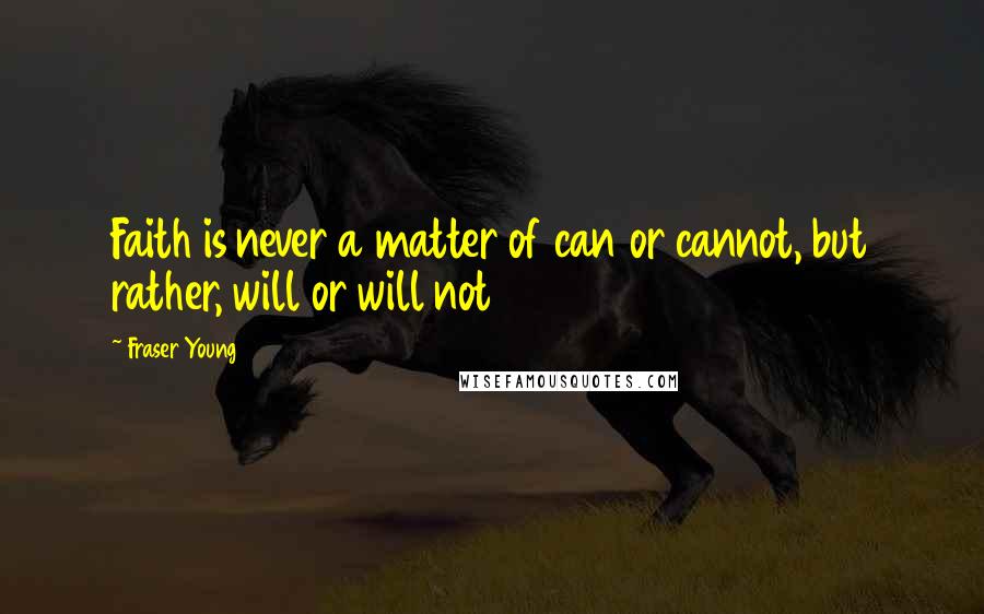 Fraser Young Quotes: Faith is never a matter of can or cannot, but rather, will or will not