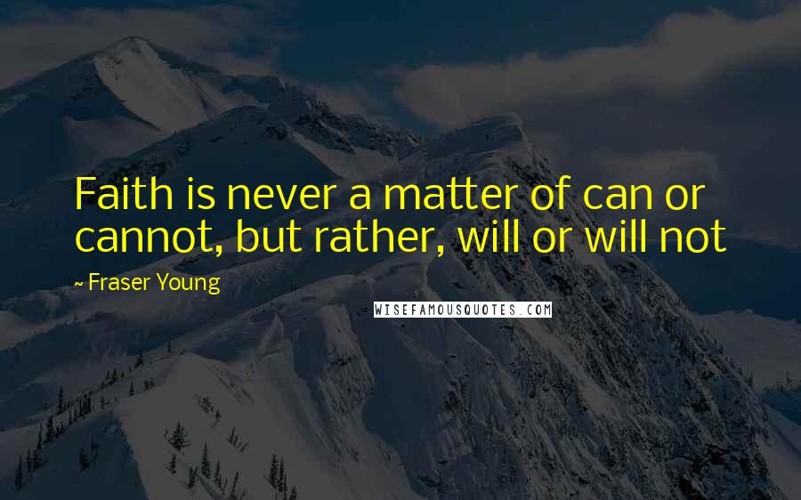 Fraser Young Quotes: Faith is never a matter of can or cannot, but rather, will or will not