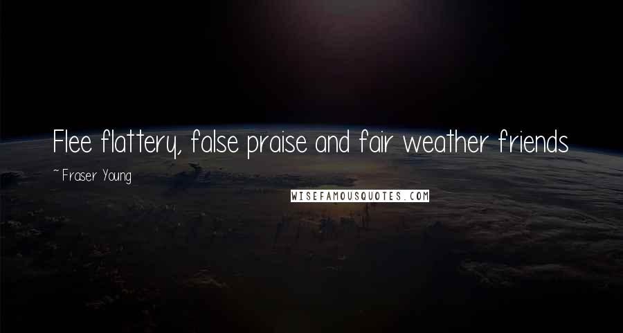 Fraser Young Quotes: Flee flattery, false praise and fair weather friends