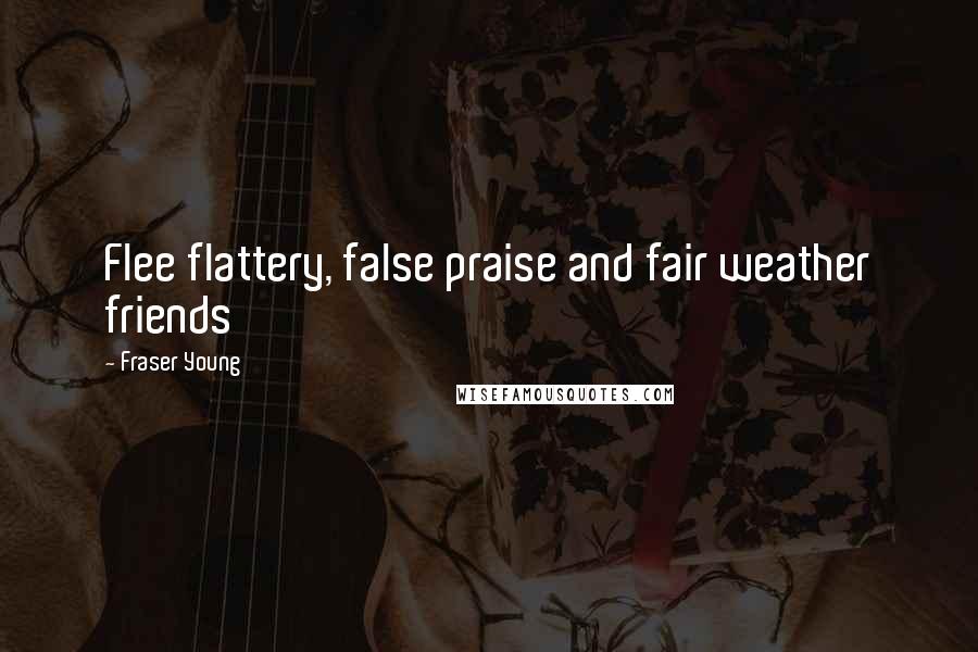 Fraser Young Quotes: Flee flattery, false praise and fair weather friends