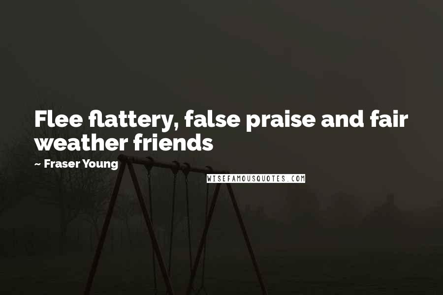 Fraser Young Quotes: Flee flattery, false praise and fair weather friends
