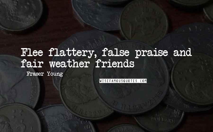 Fraser Young Quotes: Flee flattery, false praise and fair weather friends