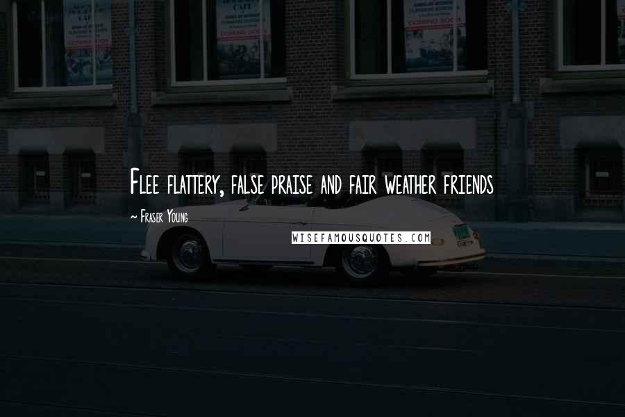 Fraser Young Quotes: Flee flattery, false praise and fair weather friends