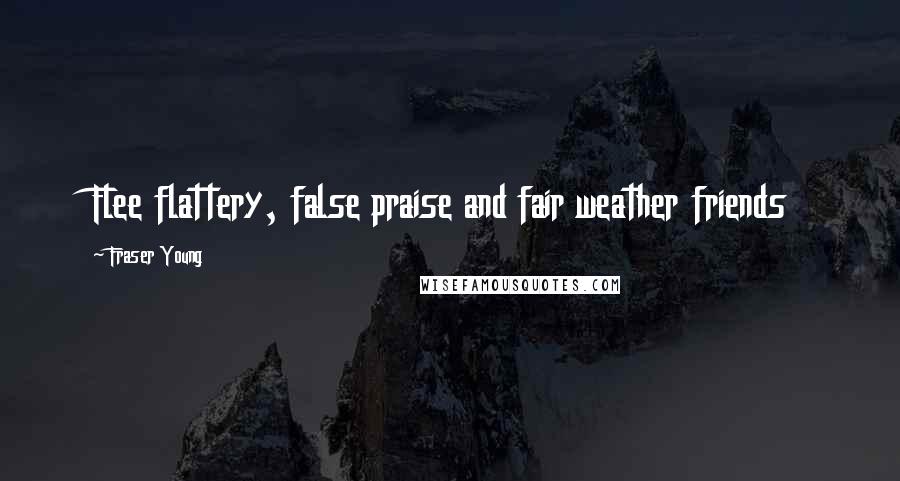 Fraser Young Quotes: Flee flattery, false praise and fair weather friends