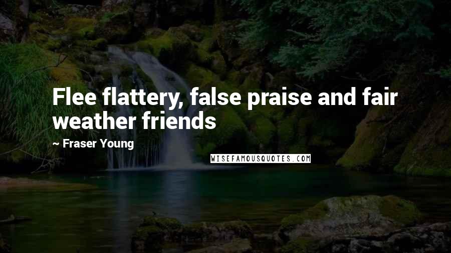 Fraser Young Quotes: Flee flattery, false praise and fair weather friends