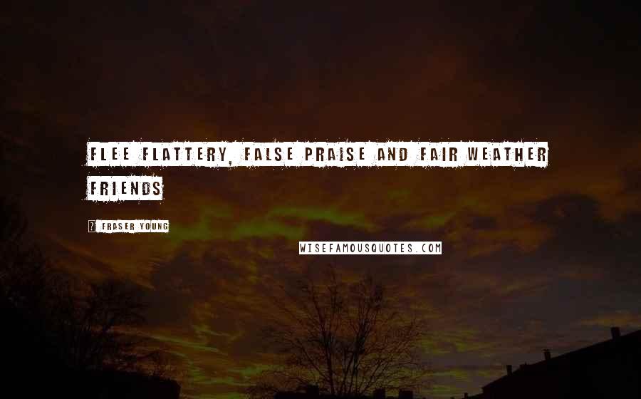 Fraser Young Quotes: Flee flattery, false praise and fair weather friends