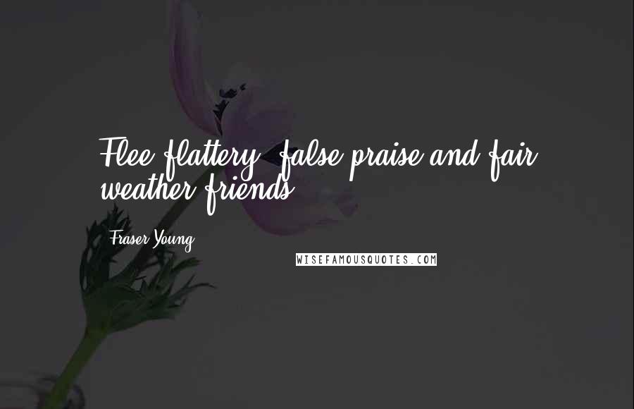 Fraser Young Quotes: Flee flattery, false praise and fair weather friends