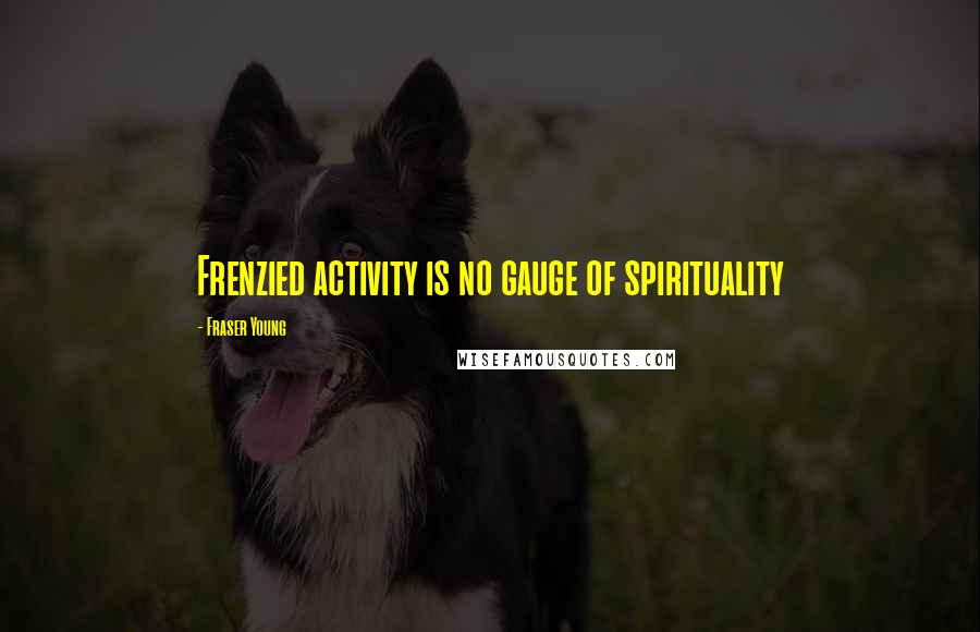 Fraser Young Quotes: Frenzied activity is no gauge of spirituality