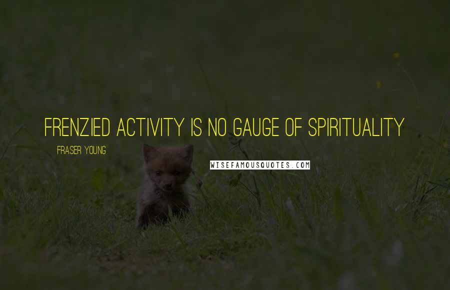 Fraser Young Quotes: Frenzied activity is no gauge of spirituality