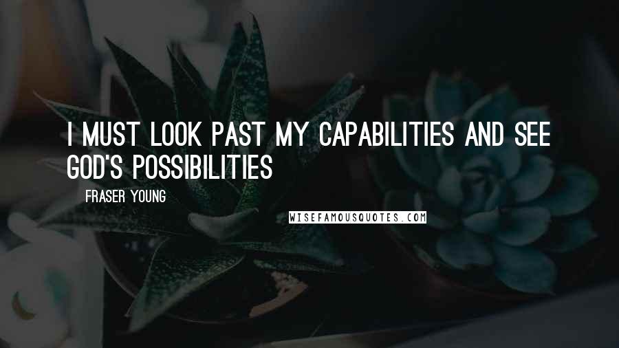 Fraser Young Quotes: I must look past my capabilities and see God's possibilities