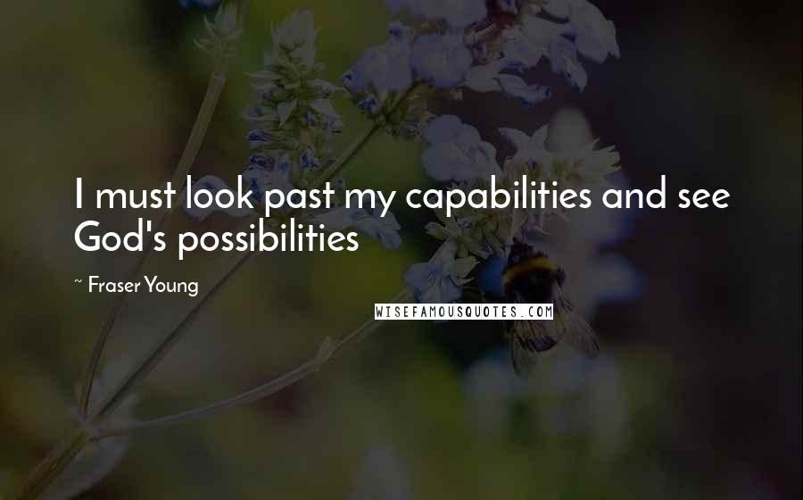 Fraser Young Quotes: I must look past my capabilities and see God's possibilities