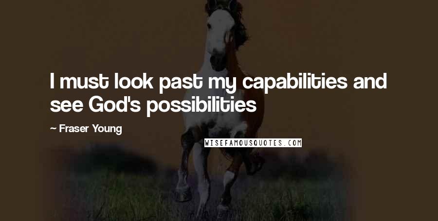 Fraser Young Quotes: I must look past my capabilities and see God's possibilities