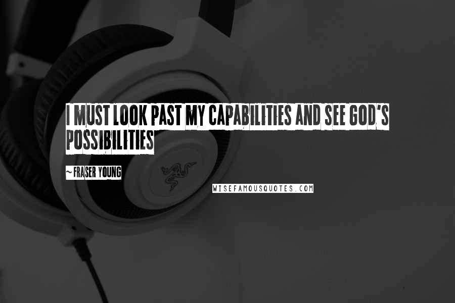 Fraser Young Quotes: I must look past my capabilities and see God's possibilities