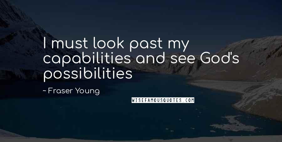 Fraser Young Quotes: I must look past my capabilities and see God's possibilities