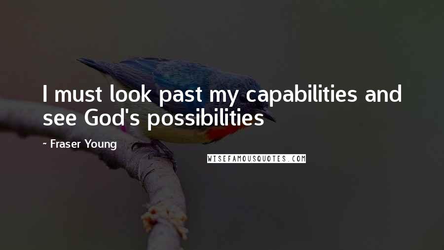 Fraser Young Quotes: I must look past my capabilities and see God's possibilities