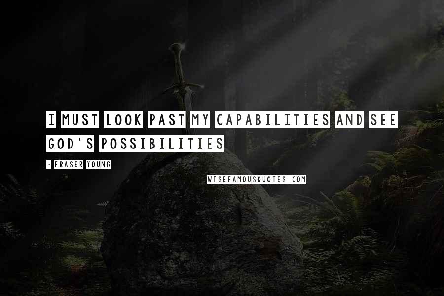 Fraser Young Quotes: I must look past my capabilities and see God's possibilities