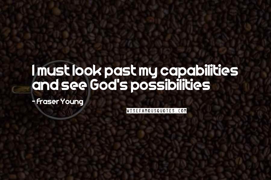 Fraser Young Quotes: I must look past my capabilities and see God's possibilities