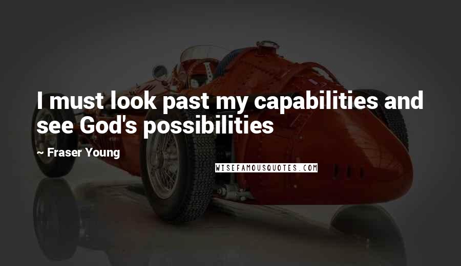 Fraser Young Quotes: I must look past my capabilities and see God's possibilities