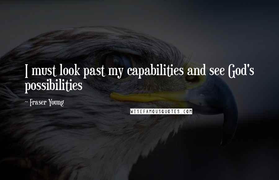 Fraser Young Quotes: I must look past my capabilities and see God's possibilities